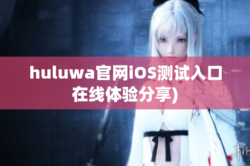 huluwa官网iOS测试入口在线体验分享)