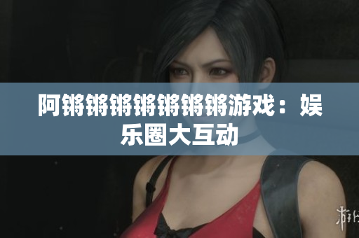 阿锵锵锵锵锵锵锵游戏：娱乐圈大互动