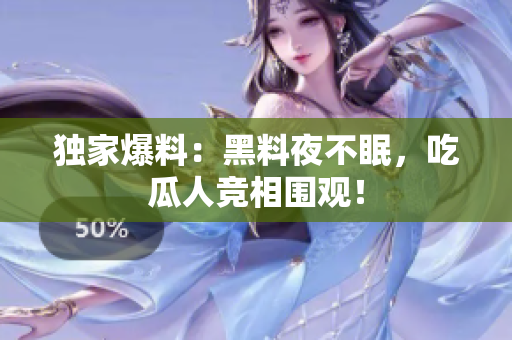 独家爆料：黑料夜不眠，吃瓜人竞相围观！