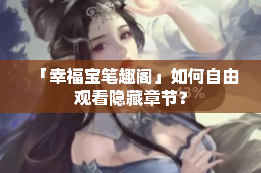 「幸福宝笔趣阁」如何自由观看隐藏章节？