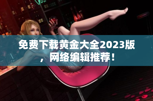 免费下载黄金大全2023版，网络编辑推荐！