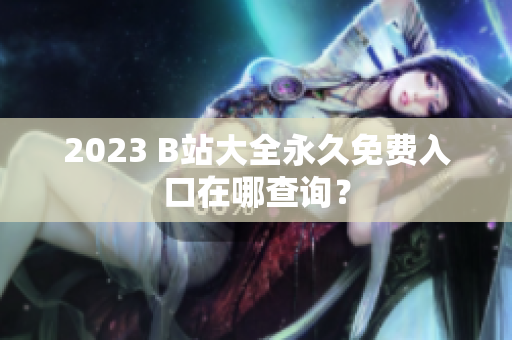 2023 B站大全永久免费入口在哪查询？