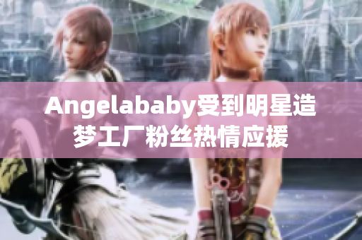 Angelababy受到明星造梦工厂粉丝热情应援