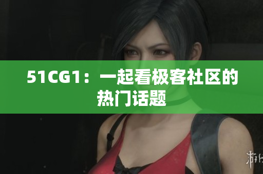 51CG1：一起看极客社区的热门话题