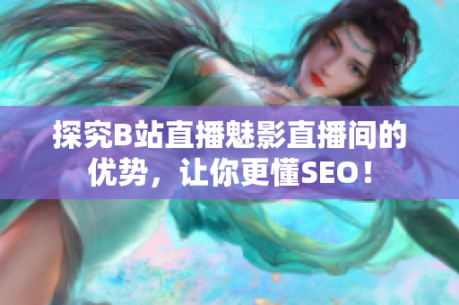 探究B站直播魅影直播间的优势，让你更懂SEO！