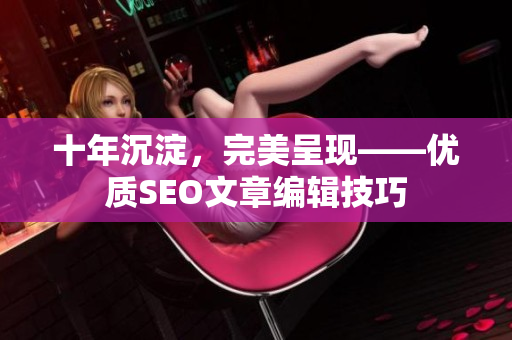 十年沉淀，完美呈现——优质SEO文章编辑技巧