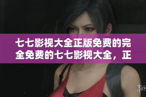 七七影视大全正版免费的完全免费的七七影视大全，正版在线观看