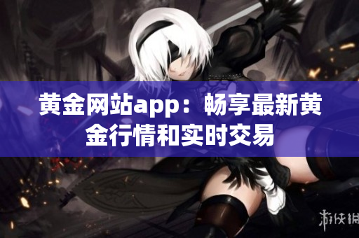 黄金网站app：畅享最新黄金行情和实时交易