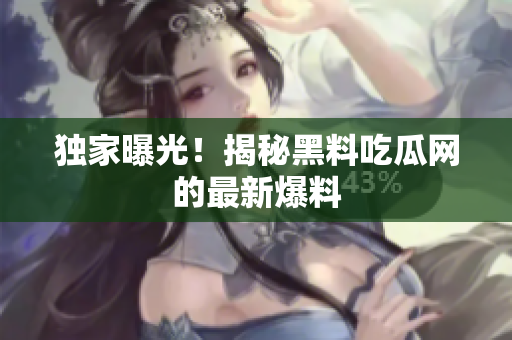 独家曝光！揭秘黑料吃瓜网的最新爆料