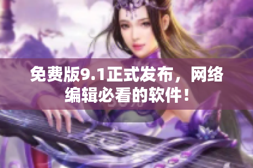 免费版9.1正式发布，网络编辑必看的软件！
