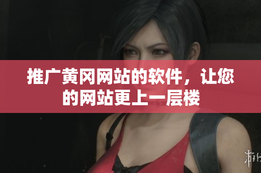 推广黄冈网站的软件，让您的网站更上一层楼