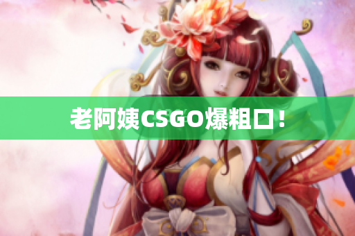 老阿姨CSGO爆粗口！