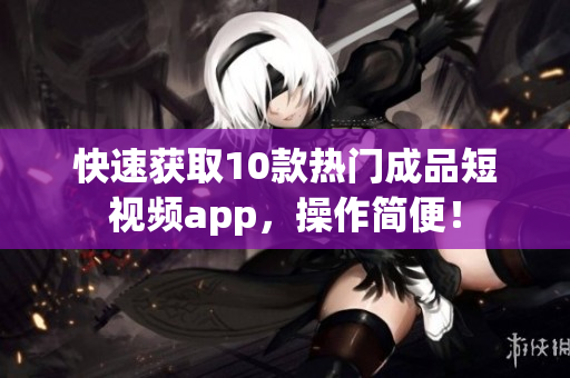 快速获取10款热门成品短视频app，操作简便！