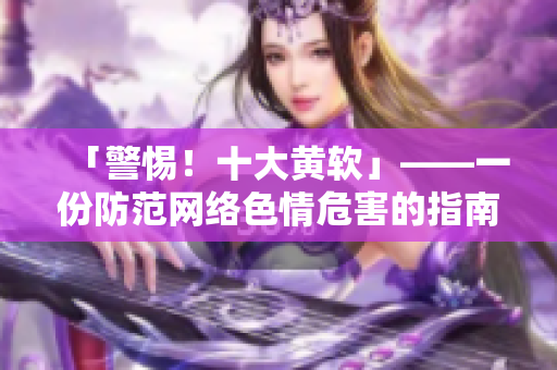 「警惕！十大黄软」——一份防范网络色情危害的指南