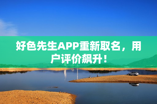 好色先生APP重新取名，用户评价飙升！