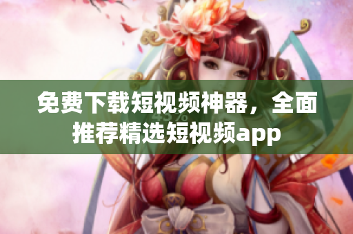 免费下载短视频神器，全面推荐精选短视频app
