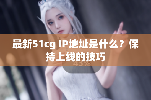 最新51cg IP地址是什么？保持上线的技巧