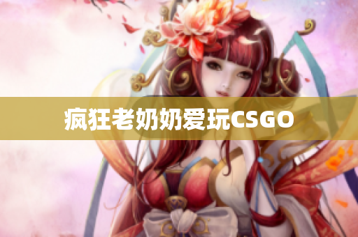 疯狂老奶奶爱玩CSGO