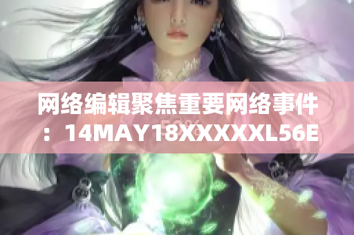 网络编辑聚焦重要网络事件：14MAY18XXXXXL56ENDIAN60