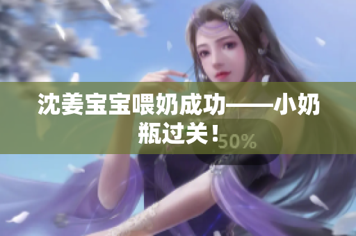 沈姜宝宝喂奶成功——小奶瓶过关！