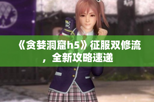 《贪婪洞窟h5》征服双修流，全新攻略速递