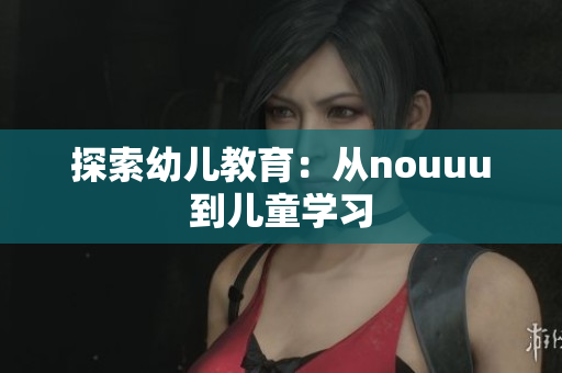 探索幼儿教育：从nouuu到儿童学习
