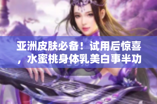 亚洲皮肤必备！试用后惊喜，水蜜桃身体乳美白事半功倍