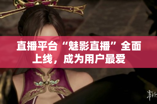 直播平台“魅影直播”全面上线，成为用户最爱