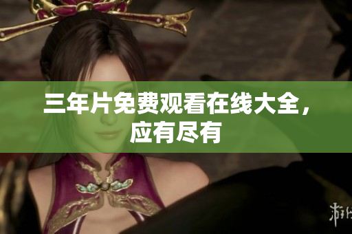 三年片免费观看在线大全，应有尽有
