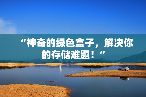 “神奇的绿色盒子，解决你的存储难题！”