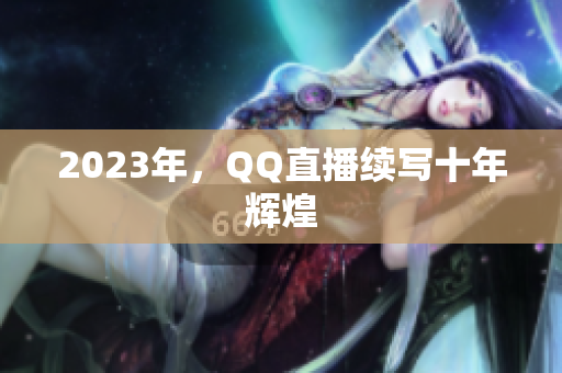 2023年，QQ直播续写十年辉煌