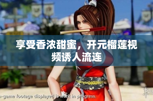 享受香浓甜蜜，开元榴莲视频诱人流连