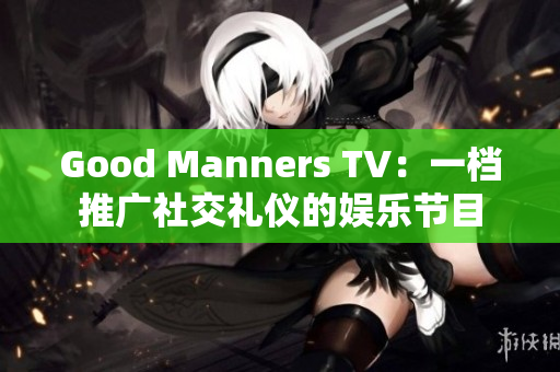 Good Manners TV：一档推广社交礼仪的娱乐节目