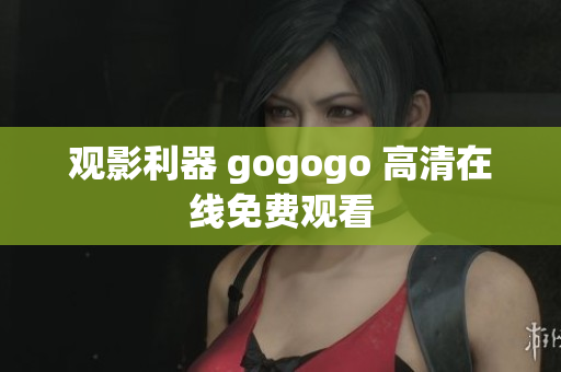 观影利器 gogogo 高清在线免费观看