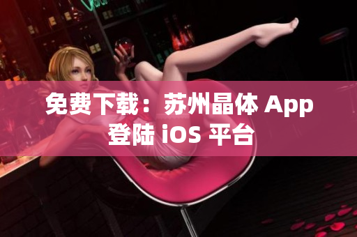 免费下载：苏州晶体 App 登陆 iOS 平台