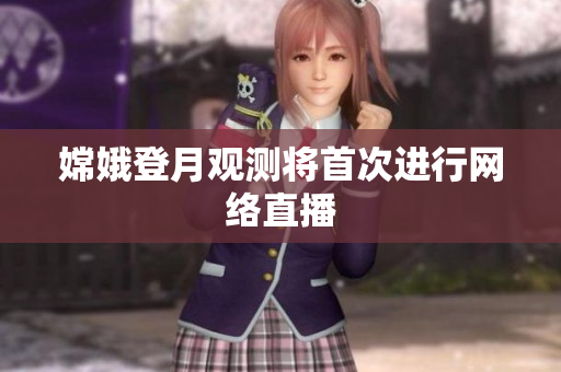 嫦娥登月观测将首次进行网络直播