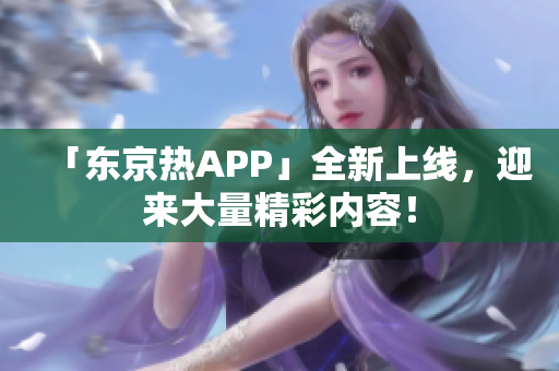 「东京热APP」全新上线，迎来大量精彩内容！