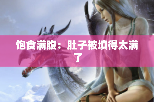 饱食满腹：肚子被填得太满了