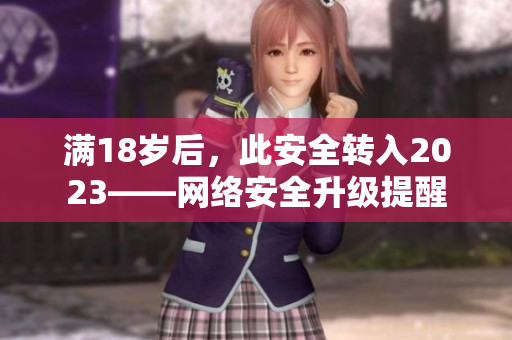 满18岁后，此安全转入2023——网络安全升级提醒