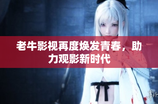 老牛影视再度焕发青春，助力观影新时代
