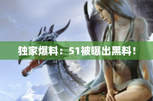 独家爆料：51被曝出黑料！