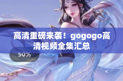 高清重磅来袭！gogogo高清视频全集汇总