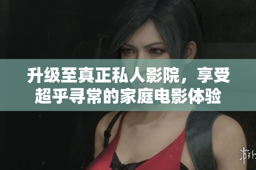 升级至真正私人影院，享受超乎寻常的家庭电影体验