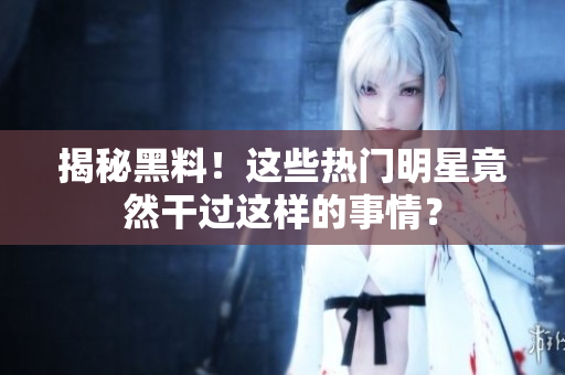 揭秘黑料！这些热门明星竟然干过这样的事情？