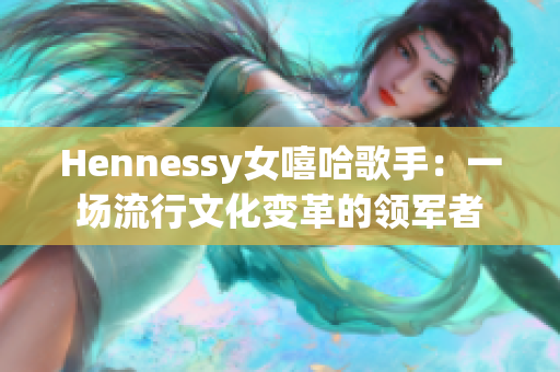 Hennessy女嘻哈歌手：一场流行文化变革的领军者
