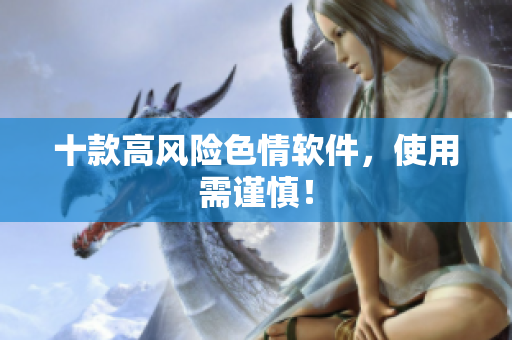 十款高风险色情软件，使用需谨慎！