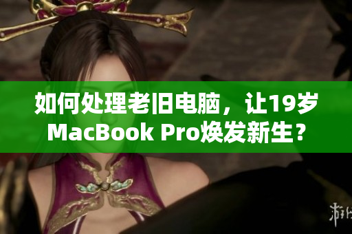 如何处理老旧电脑，让19岁MacBook Pro焕发新生？