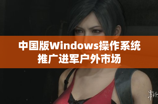 中国版Windows操作系统推广进军户外市场