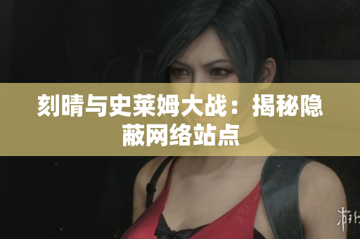 刻晴与史莱姆大战：揭秘隐蔽网络站点