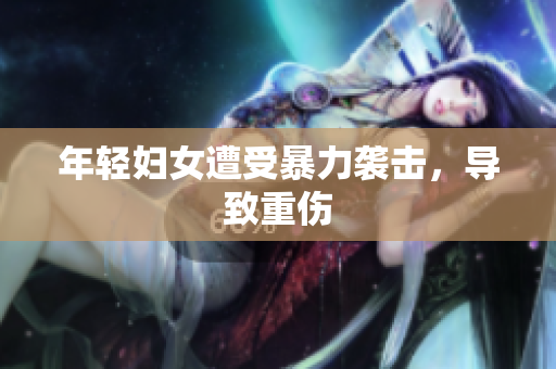 年轻妇女遭受暴力袭击，导致重伤